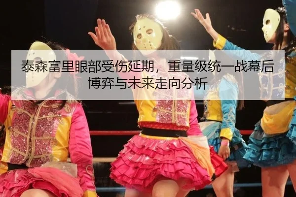 泰森富里眼部受伤延期，重量级统一战幕后博弈与未来走向分析
